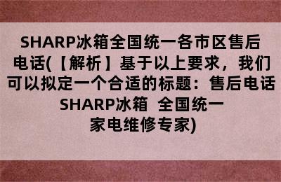 SHARP冰箱全国统一各市区售后电话(【解析】基于以上要求，我们可以拟定一个合适的标题：售后电话  SHARP冰箱  全国统一  家电维修专家)